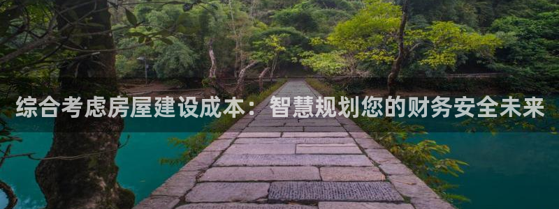 意昂体育3招商电话地址：综合考虑房屋建设成本：智慧规划您的财务安全未来