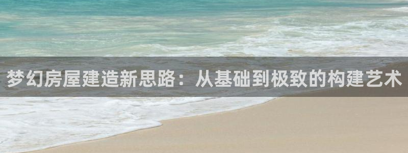 意昂体育3招商电话号码查询是多少：梦幻房屋建造新思路：从基础到极致的构建艺术