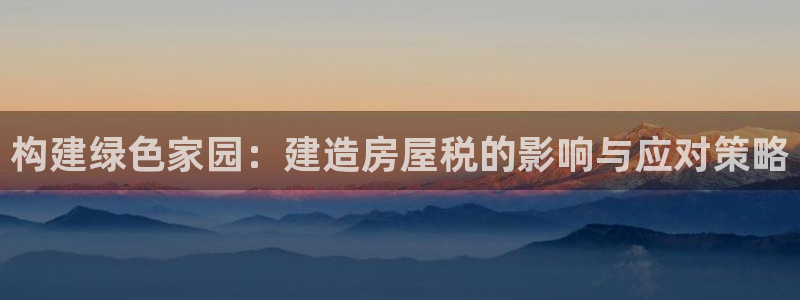 意昂3娱乐代理怎么样：构建绿色家园：建造房屋税的影响与应对策略
