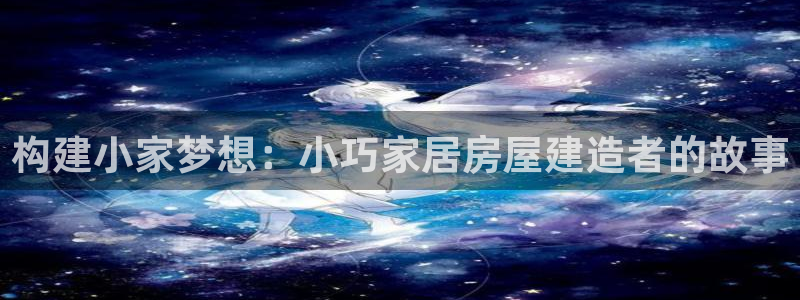 意昂体育3招商电话号码是多少：构建小家梦想：小巧家居房屋建造者的故事