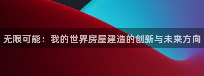 意昂3娱乐首页官网下载：无限可能：我的世界房屋建造的创新与未来方向