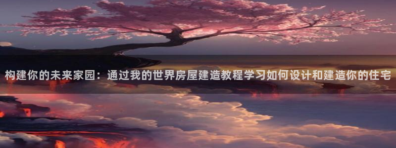 意昂体育3官方客服电话：构建你的未来家园：通过我的世界房屋建造教程学习如何设计和